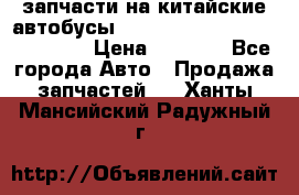 запчасти на китайские автобусы Higer, Golden Dragon, Yutong › Цена ­ 1 000 - Все города Авто » Продажа запчастей   . Ханты-Мансийский,Радужный г.